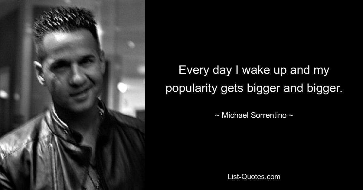 Every day I wake up and my popularity gets bigger and bigger. — © Michael Sorrentino