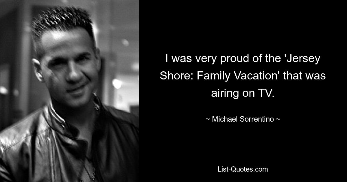 I was very proud of the 'Jersey Shore: Family Vacation' that was airing on TV. — © Michael Sorrentino