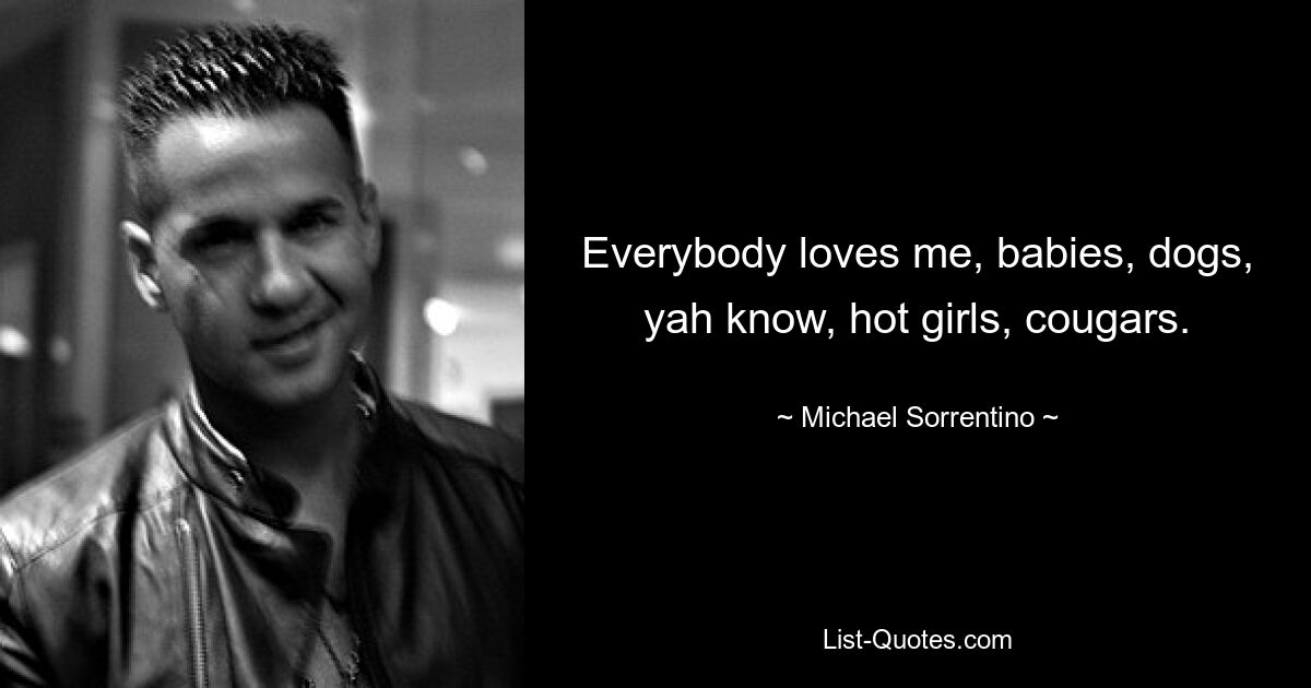 Everybody loves me, babies, dogs, yah know, hot girls, cougars. — © Michael Sorrentino