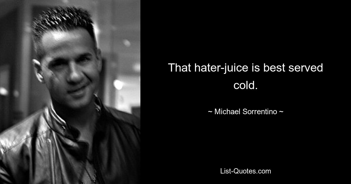 That hater-juice is best served cold. — © Michael Sorrentino