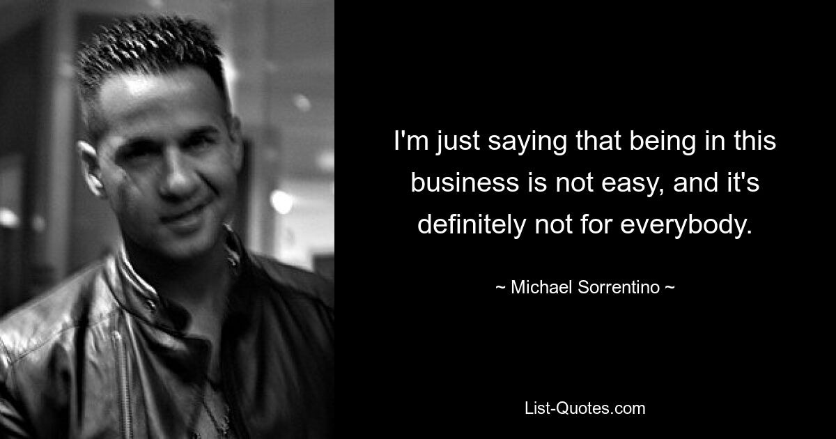 I'm just saying that being in this business is not easy, and it's definitely not for everybody. — © Michael Sorrentino