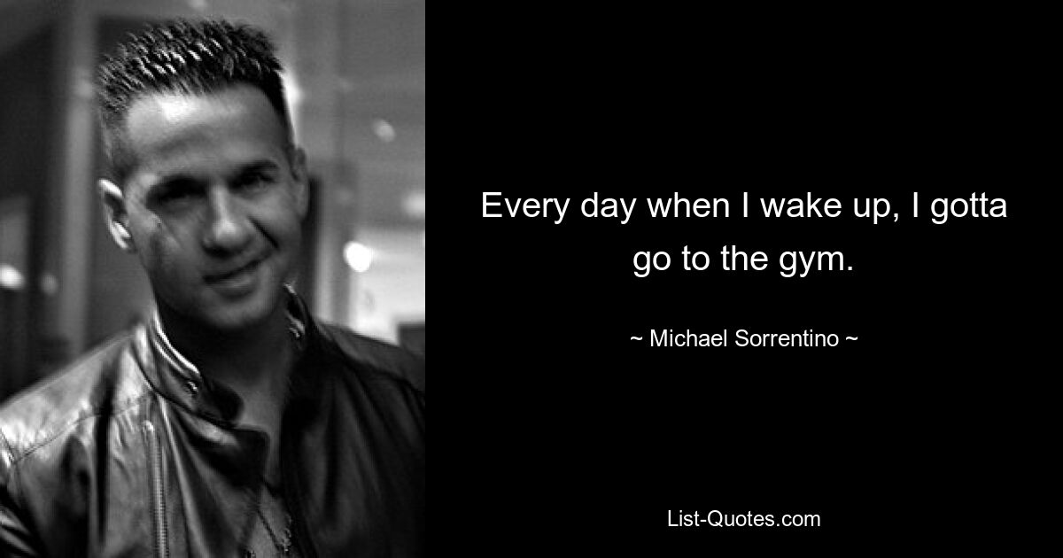 Every day when I wake up, I gotta go to the gym. — © Michael Sorrentino