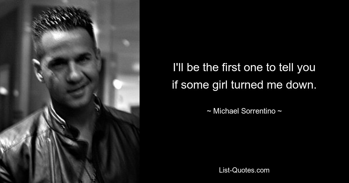 I'll be the first one to tell you if some girl turned me down. — © Michael Sorrentino