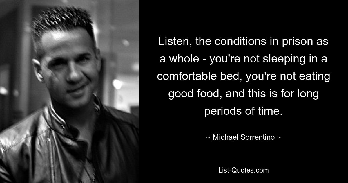 Listen, the conditions in prison as a whole - you're not sleeping in a comfortable bed, you're not eating good food, and this is for long periods of time. — © Michael Sorrentino