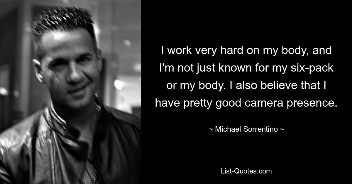 I work very hard on my body, and I'm not just known for my six-pack or my body. I also believe that I have pretty good camera presence. — © Michael Sorrentino