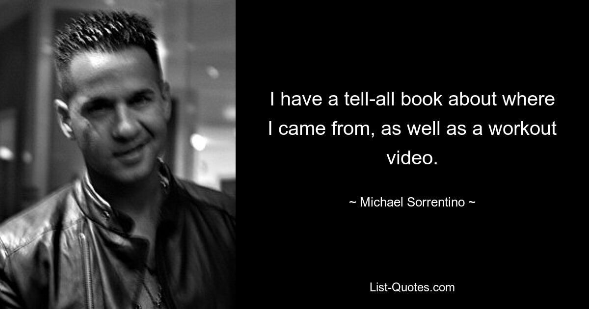 I have a tell-all book about where I came from, as well as a workout video. — © Michael Sorrentino