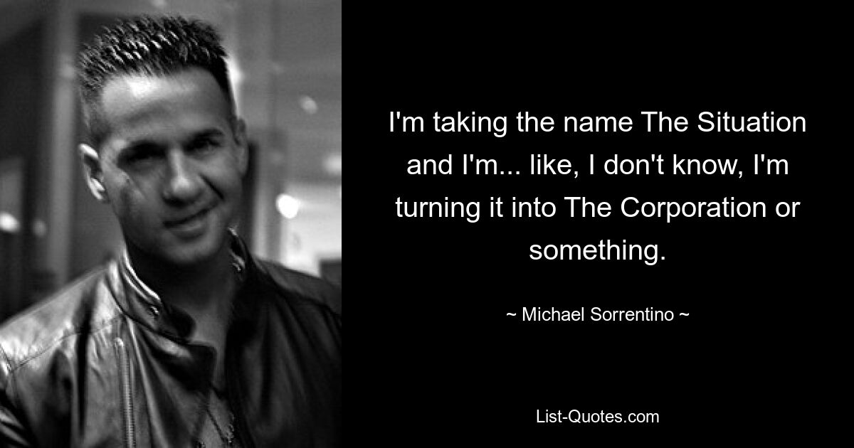 I'm taking the name The Situation and I'm... like, I don't know, I'm turning it into The Corporation or something. — © Michael Sorrentino