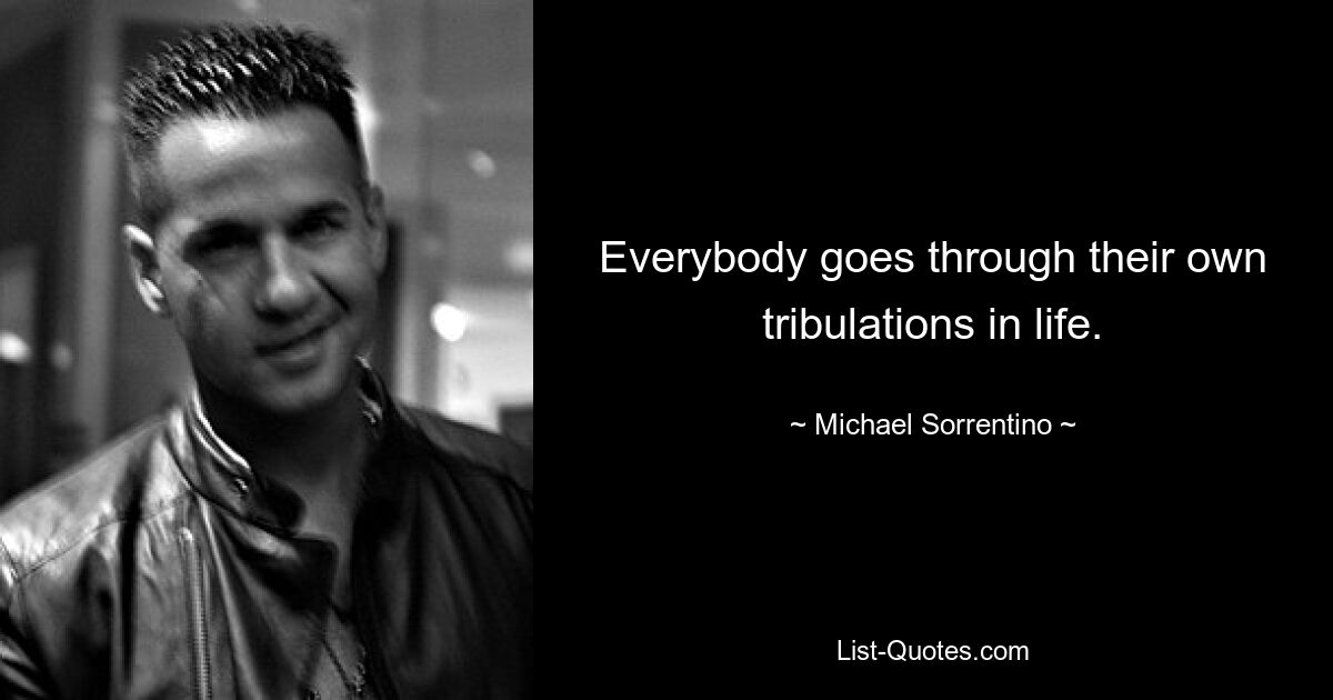 Everybody goes through their own tribulations in life. — © Michael Sorrentino