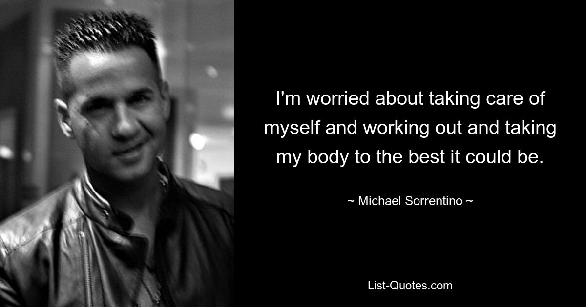 I'm worried about taking care of myself and working out and taking my body to the best it could be. — © Michael Sorrentino