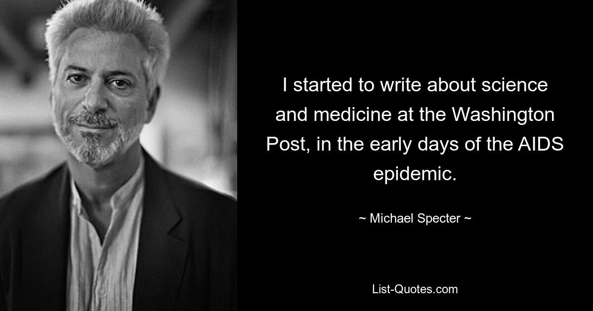 I started to write about science and medicine at the Washington Post, in the early days of the AIDS epidemic. — © Michael Specter