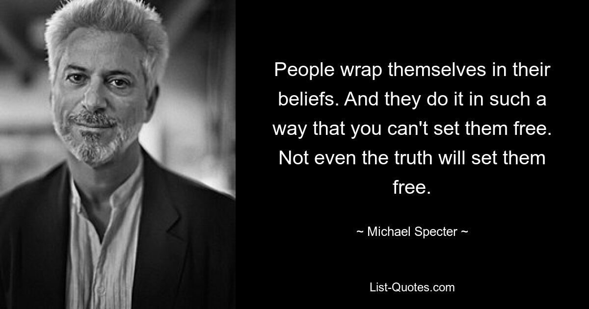 People wrap themselves in their beliefs. And they do it in such a way that you can't set them free. Not even the truth will set them free. — © Michael Specter