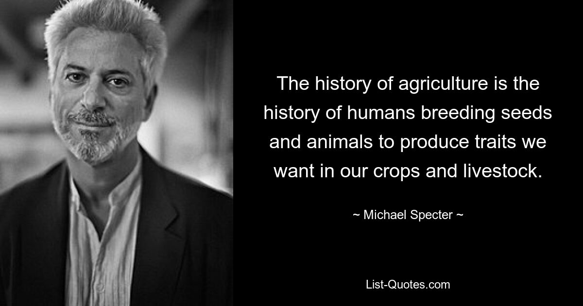 The history of agriculture is the history of humans breeding seeds and animals to produce traits we want in our crops and livestock. — © Michael Specter