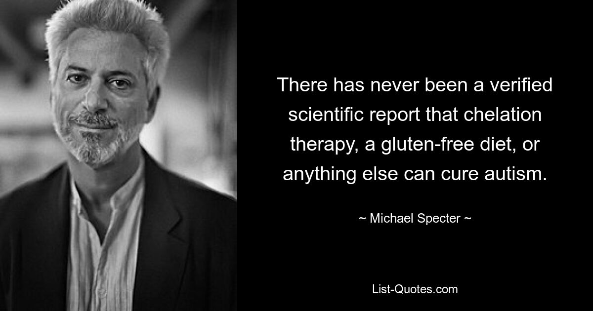 There has never been a verified scientific report that chelation therapy, a gluten-free diet, or anything else can cure autism. — © Michael Specter