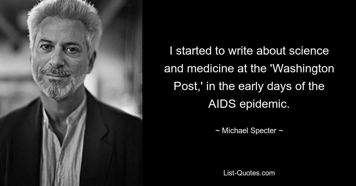 I started to write about science and medicine at the 'Washington Post,' in the early days of the AIDS epidemic. — © Michael Specter