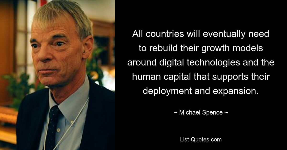 All countries will eventually need to rebuild their growth models around digital technologies and the human capital that supports their deployment and expansion. — © Michael Spence