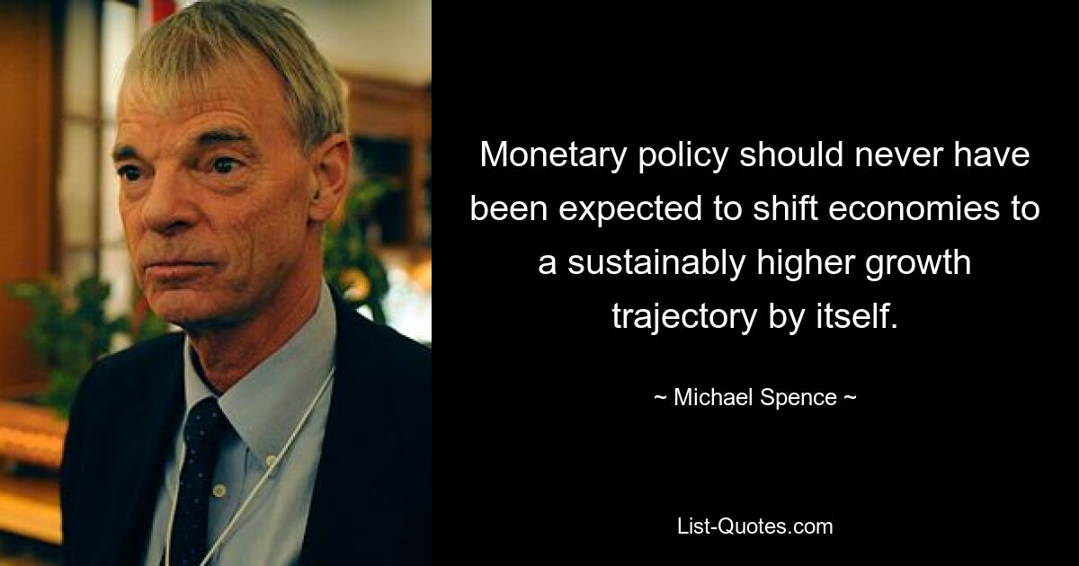 Monetary policy should never have been expected to shift economies to a sustainably higher growth trajectory by itself. — © Michael Spence