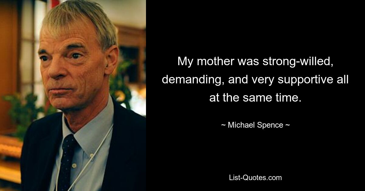 My mother was strong-willed, demanding, and very supportive all at the same time. — © Michael Spence