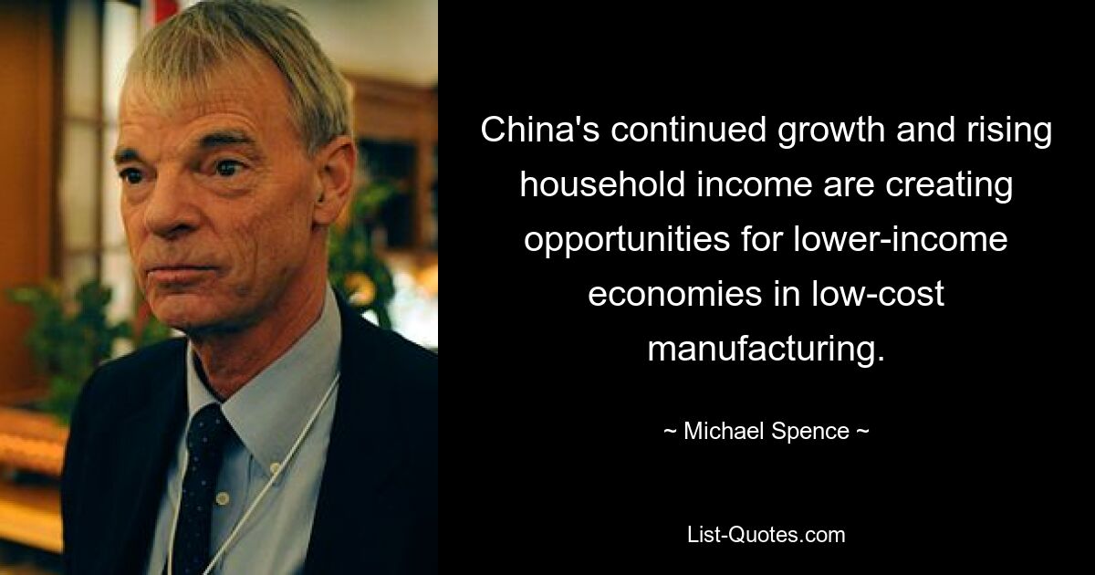 China's continued growth and rising household income are creating opportunities for lower-income economies in low-cost manufacturing. — © Michael Spence