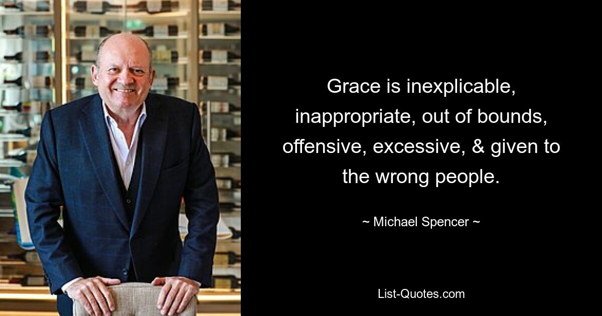 Grace is inexplicable, inappropriate, out of bounds, offensive, excessive, & given to the wrong people. — © Michael Spencer