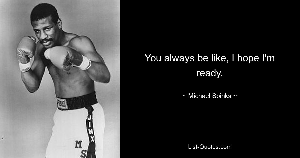 You always be like, I hope I'm ready. — © Michael Spinks