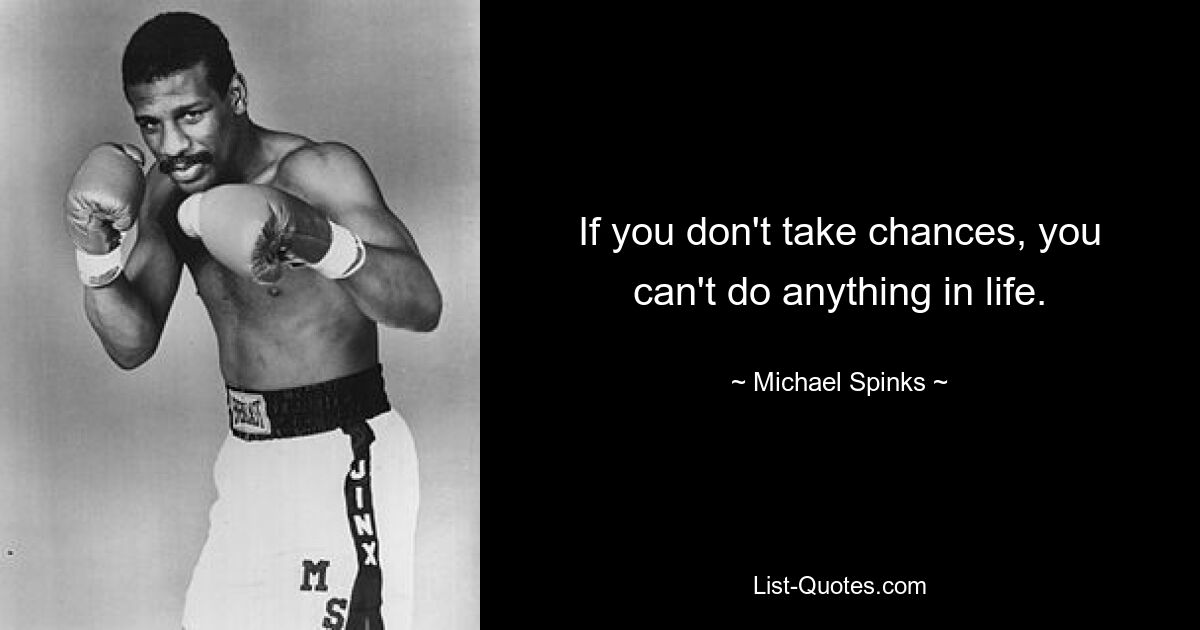 If you don't take chances, you can't do anything in life. — © Michael Spinks