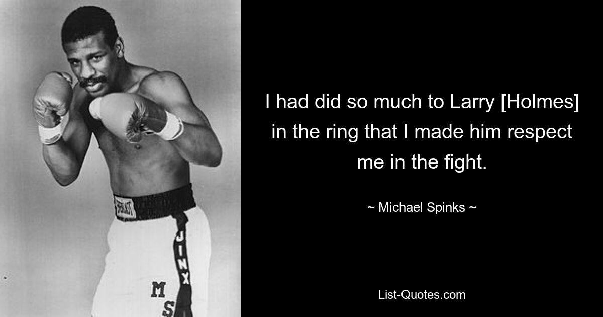 I had did so much to Larry [Holmes] in the ring that I made him respect me in the fight. — © Michael Spinks