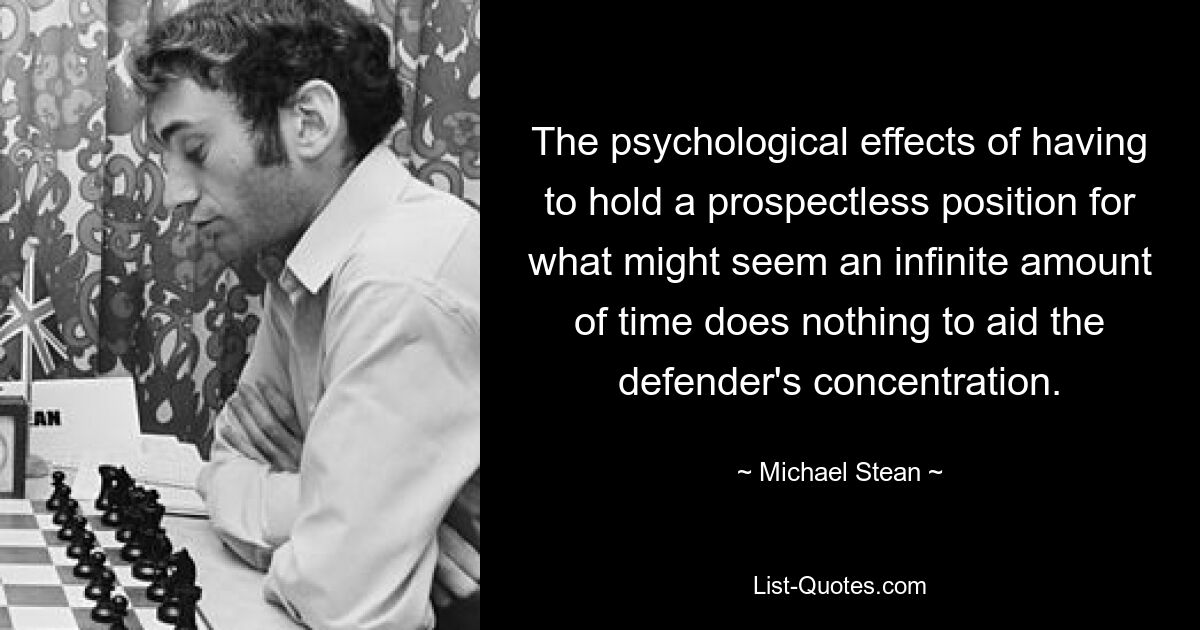 The psychological effects of having to hold a prospectless position for what might seem an infinite amount of time does nothing to aid the defender's concentration. — © Michael Stean