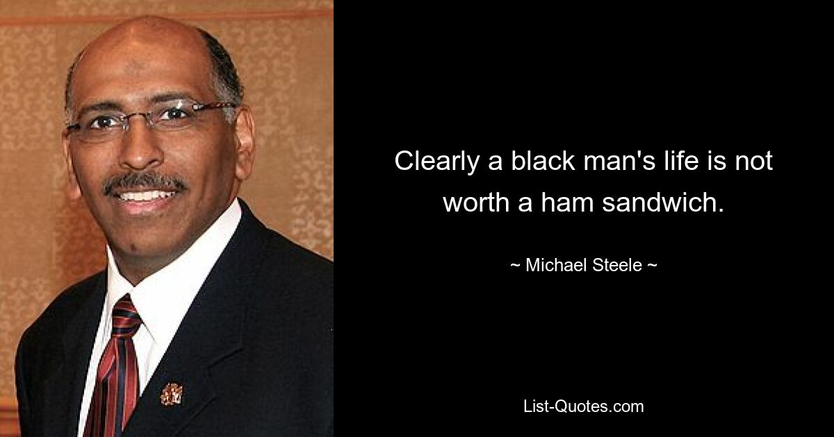 Clearly a black man's life is not worth a ham sandwich. — © Michael Steele