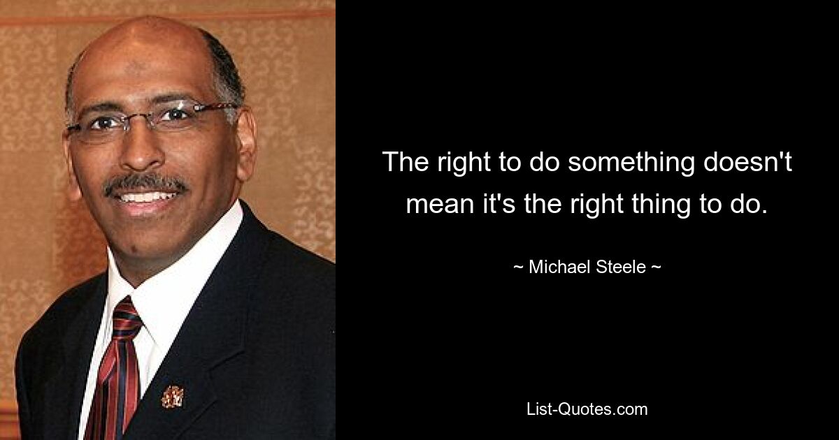 The right to do something doesn't mean it's the right thing to do. — © Michael Steele