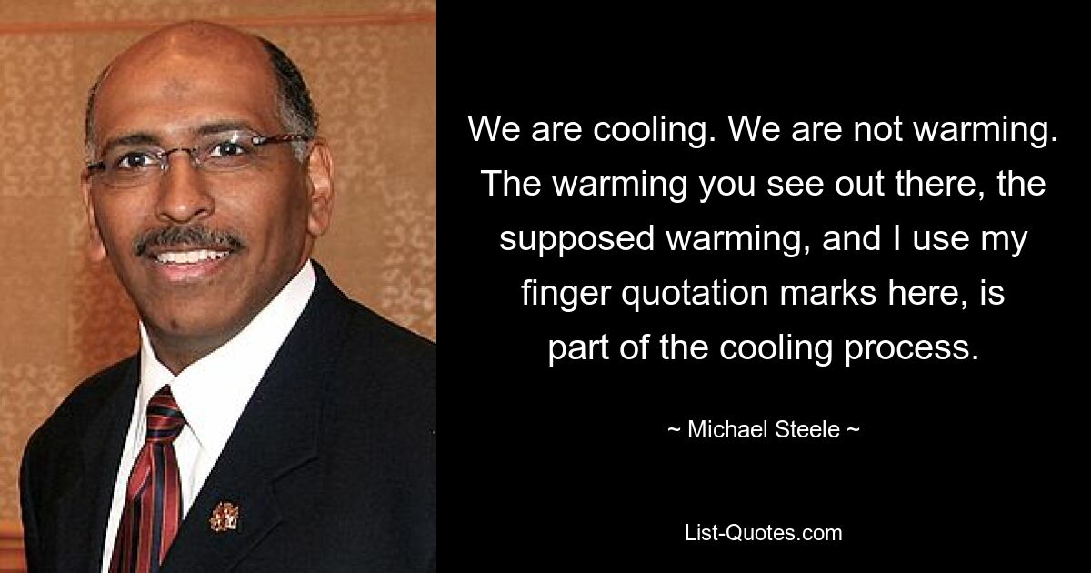 We are cooling. We are not warming. The warming you see out there, the supposed warming, and I use my finger quotation marks here, is part of the cooling process. — © Michael Steele