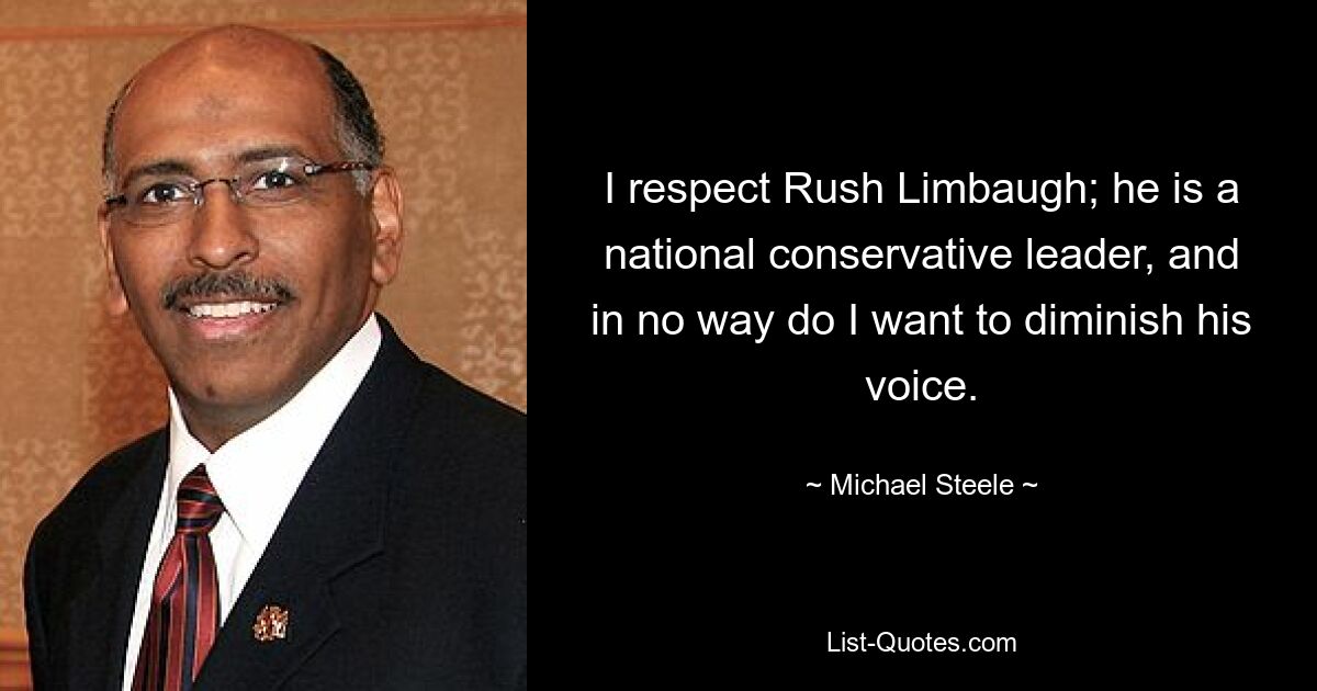 I respect Rush Limbaugh; he is a national conservative leader, and in no way do I want to diminish his voice. — © Michael Steele