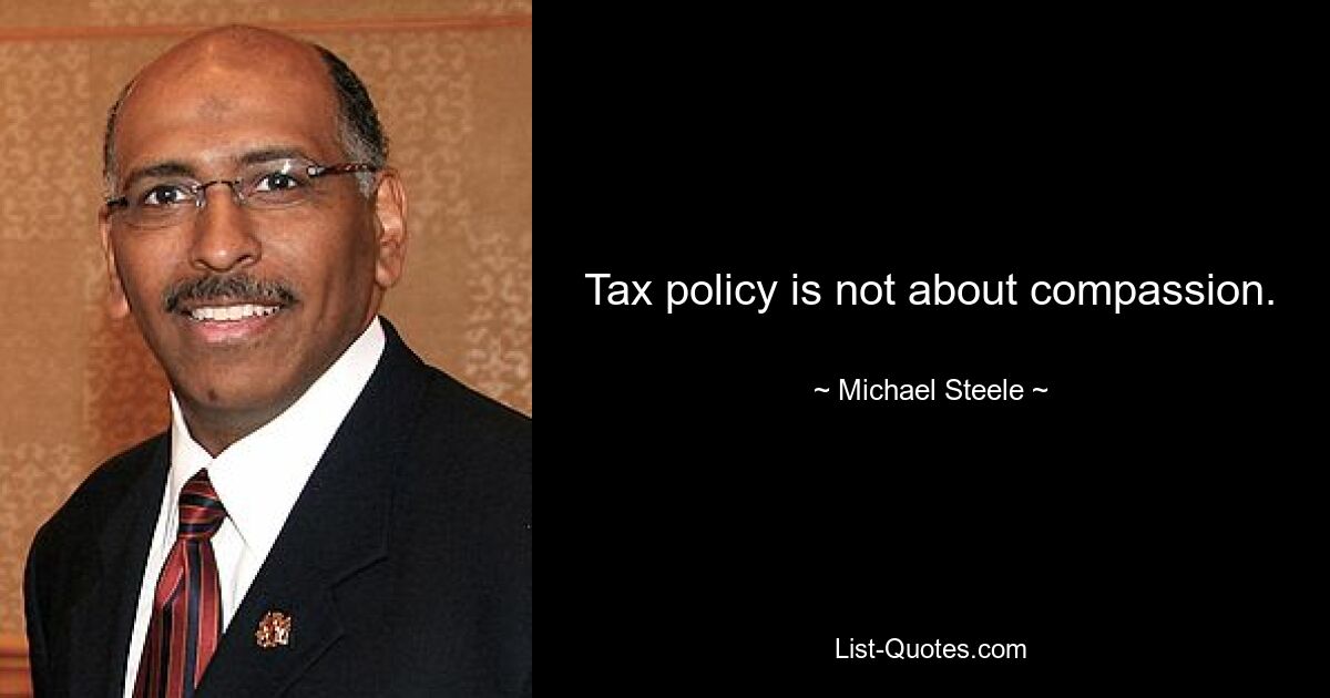 Tax policy is not about compassion. — © Michael Steele