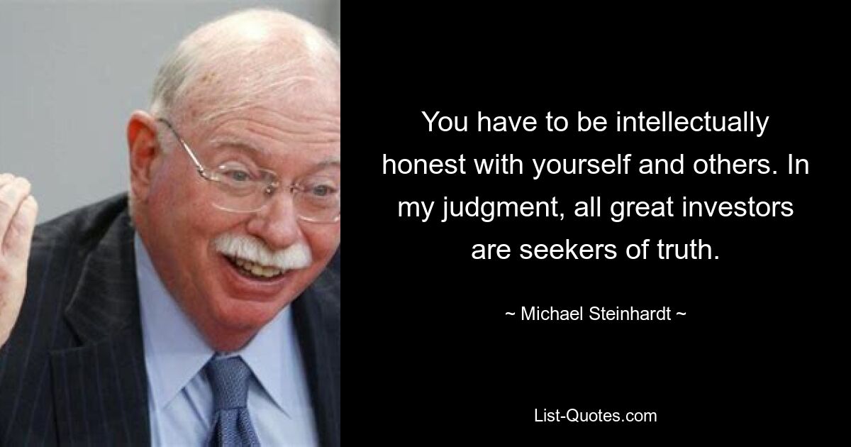 You have to be intellectually honest with yourself and others. In my judgment, all great investors are seekers of truth. — © Michael Steinhardt