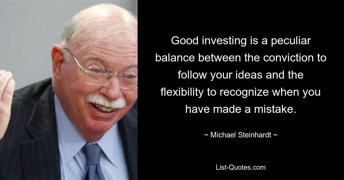 Good investing is a peculiar balance between the conviction to follow your ideas and the flexibility to recognize when you have made a mistake. — © Michael Steinhardt