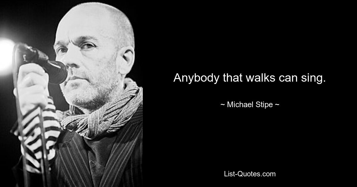 Anybody that walks can sing. — © Michael Stipe