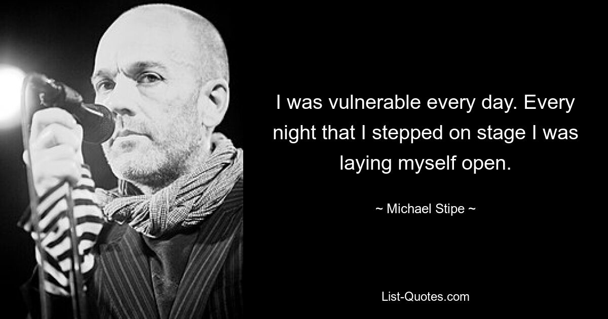 I was vulnerable every day. Every night that I stepped on stage I was laying myself open. — © Michael Stipe