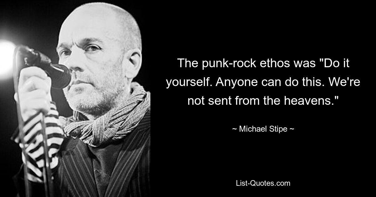 The punk-rock ethos was "Do it yourself. Anyone can do this. We're not sent from the heavens." — © Michael Stipe