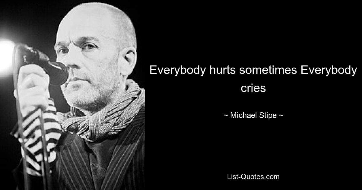 Everybody hurts sometimes Everybody cries — © Michael Stipe