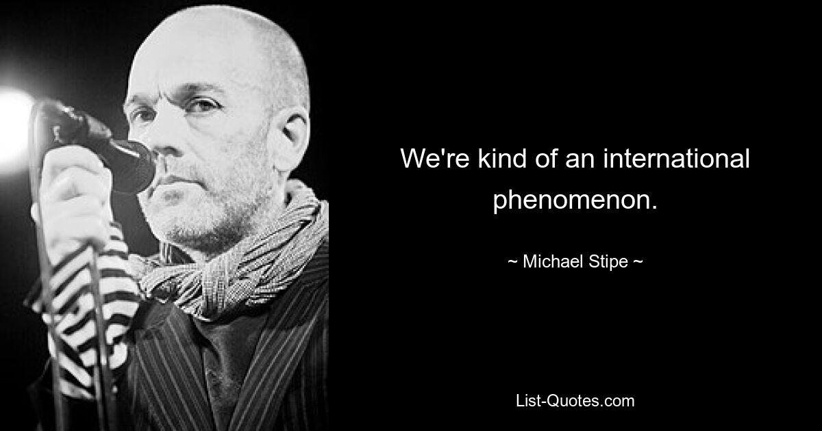 We're kind of an international phenomenon. — © Michael Stipe