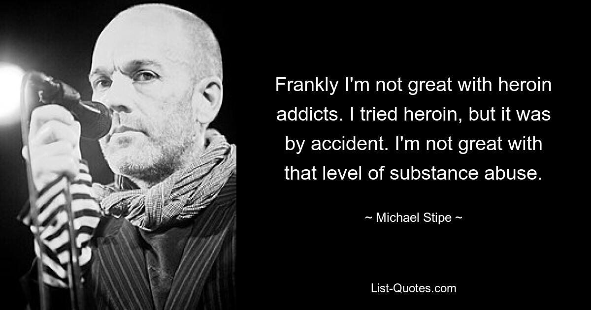 Frankly I'm not great with heroin addicts. I tried heroin, but it was by accident. I'm not great with that level of substance abuse. — © Michael Stipe