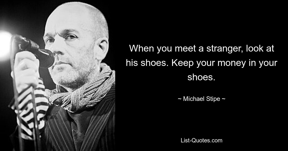 When you meet a stranger, look at his shoes. Keep your money in your shoes. — © Michael Stipe