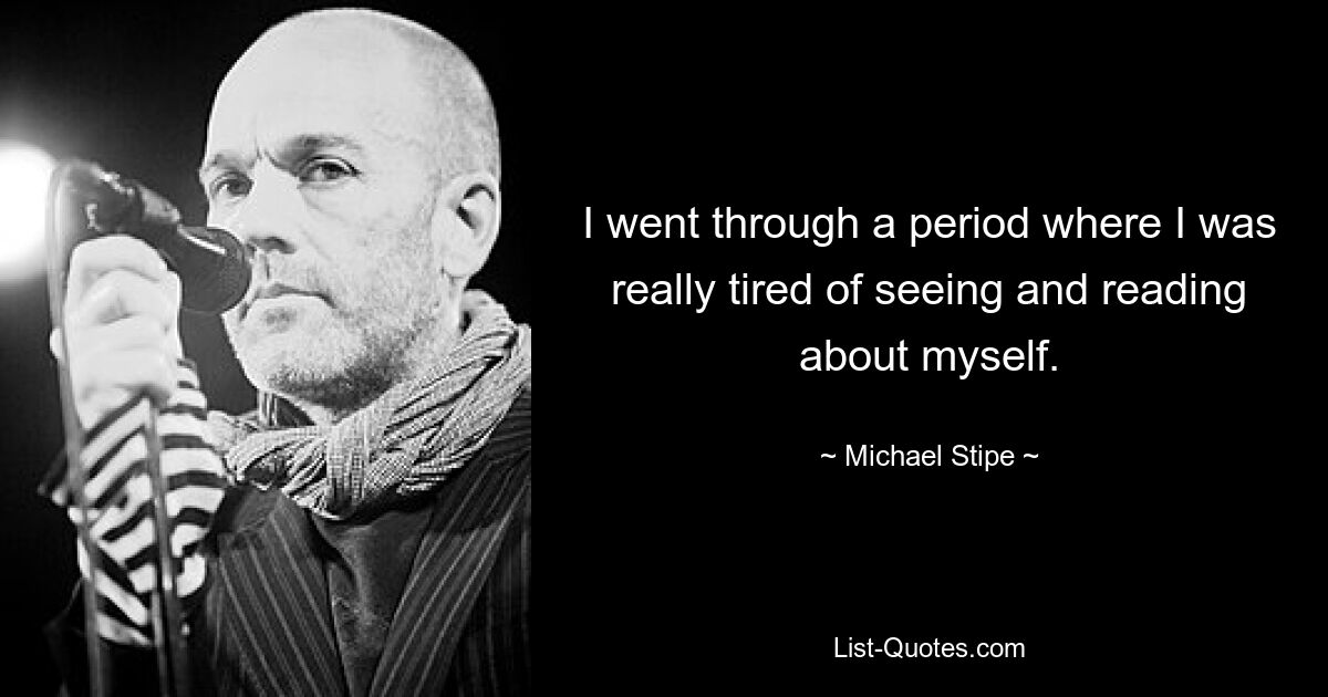 I went through a period where I was really tired of seeing and reading about myself. — © Michael Stipe