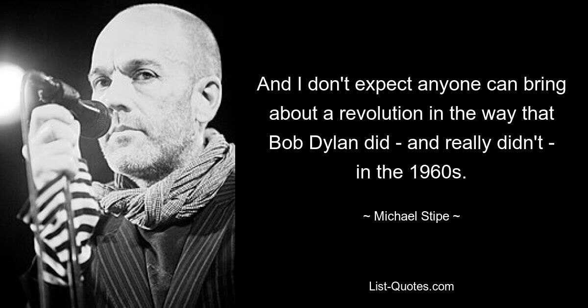 And I don't expect anyone can bring about a revolution in the way that Bob Dylan did - and really didn't - in the 1960s. — © Michael Stipe