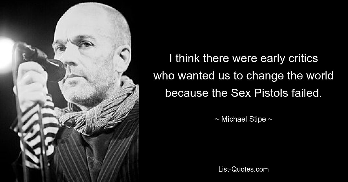 I think there were early critics who wanted us to change the world because the Sex Pistols failed. — © Michael Stipe