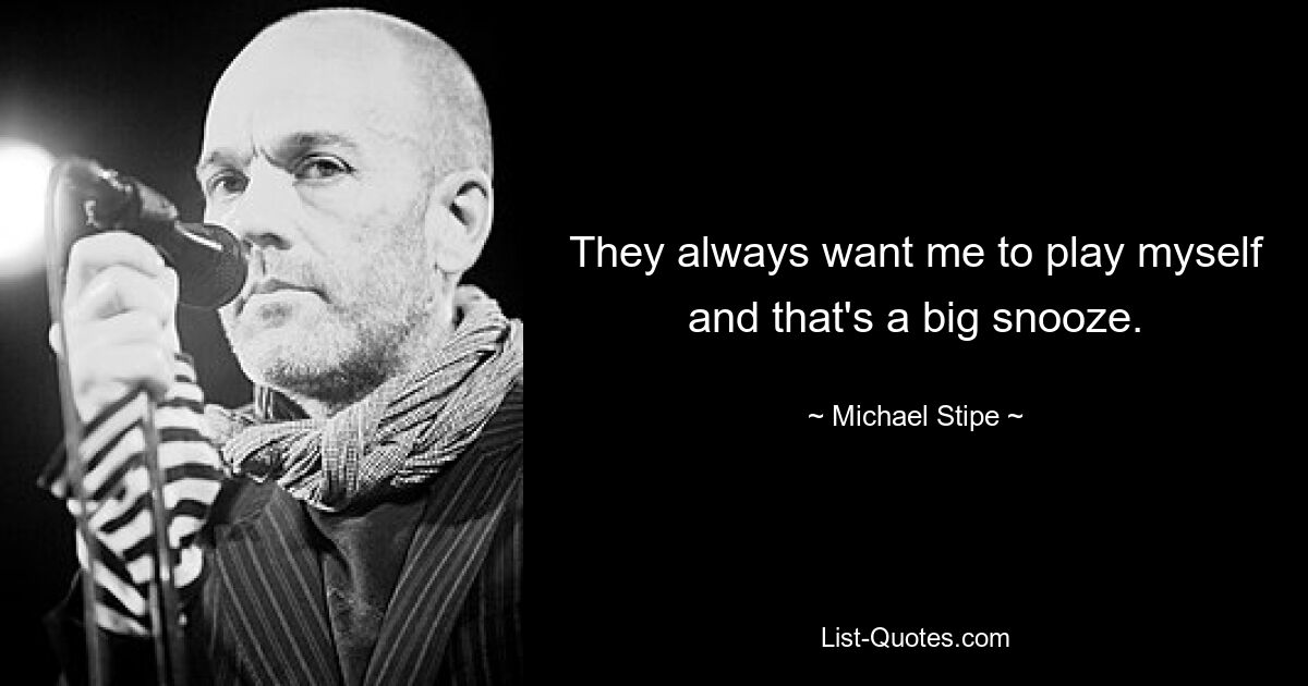 They always want me to play myself and that's a big snooze. — © Michael Stipe