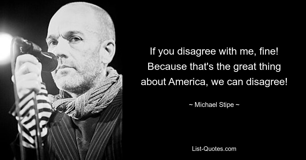 If you disagree with me, fine! Because that's the great thing about America, we can disagree! — © Michael Stipe