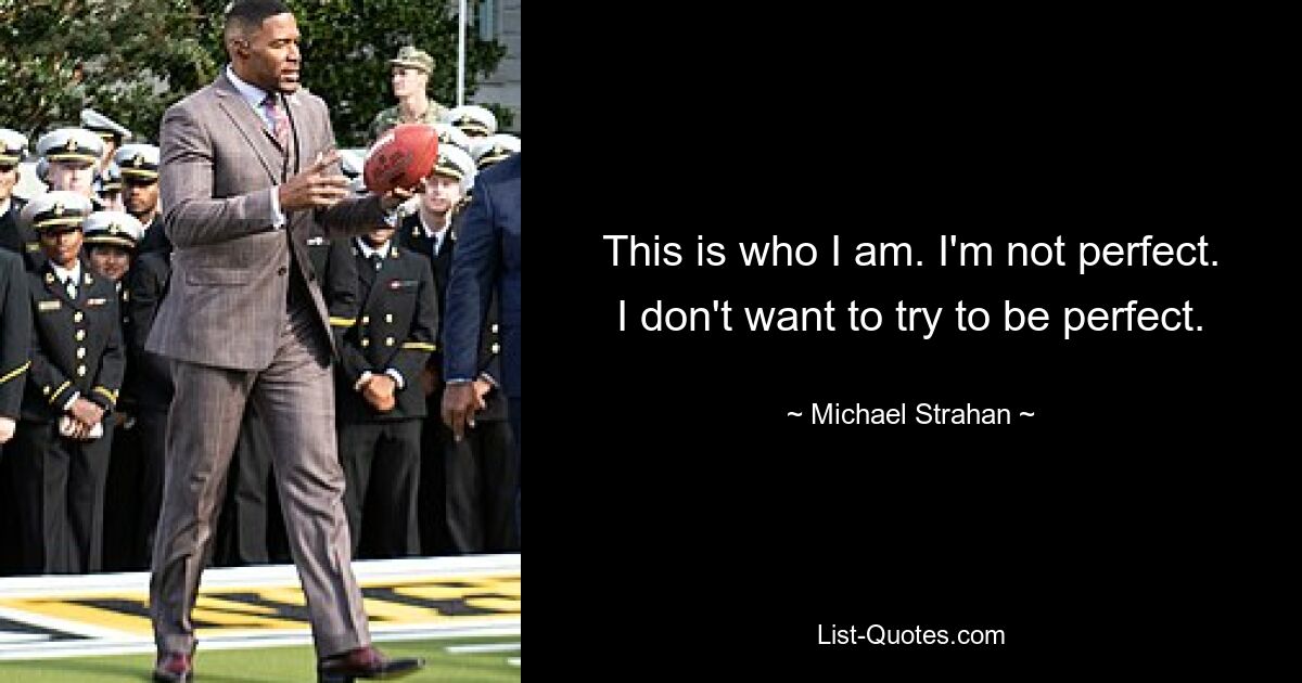 This is who I am. I'm not perfect. I don't want to try to be perfect. — © Michael Strahan