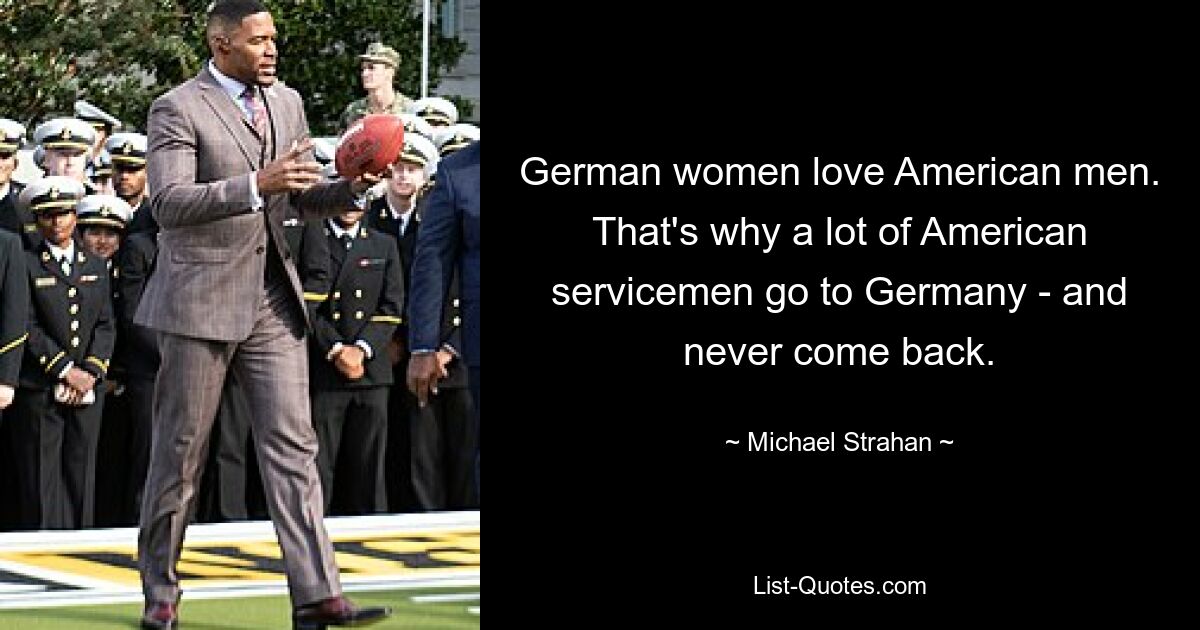 German women love American men. That's why a lot of American servicemen go to Germany - and never come back. — © Michael Strahan