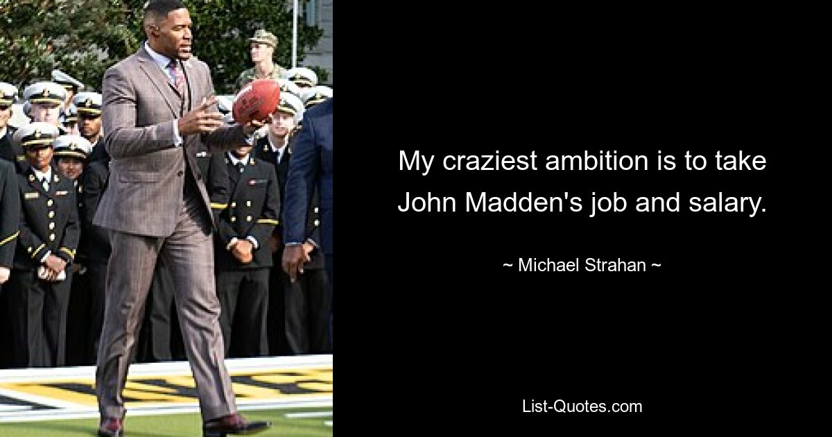 My craziest ambition is to take John Madden's job and salary. — © Michael Strahan