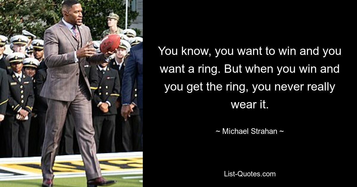 You know, you want to win and you want a ring. But when you win and you get the ring, you never really wear it. — © Michael Strahan